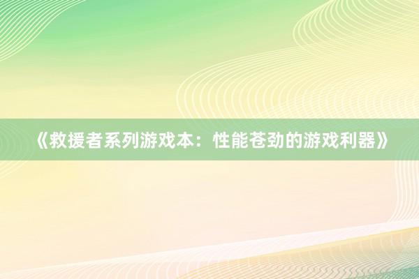 《救援者系列游戏本：性能苍劲的游戏利器》