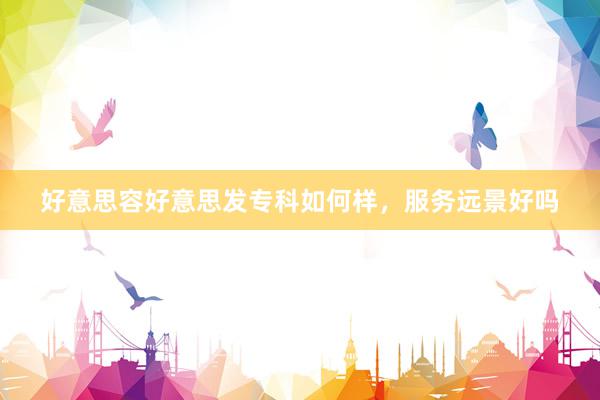 好意思容好意思发专科如何样，服务远景好吗
